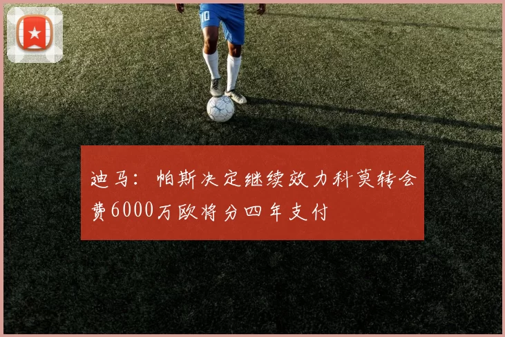 迪马：帕斯决定继续效力科莫转会费6000万欧将分四年支付